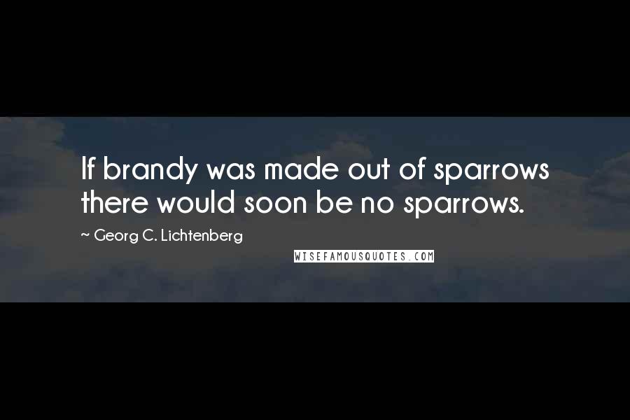 Georg C. Lichtenberg Quotes: If brandy was made out of sparrows there would soon be no sparrows.