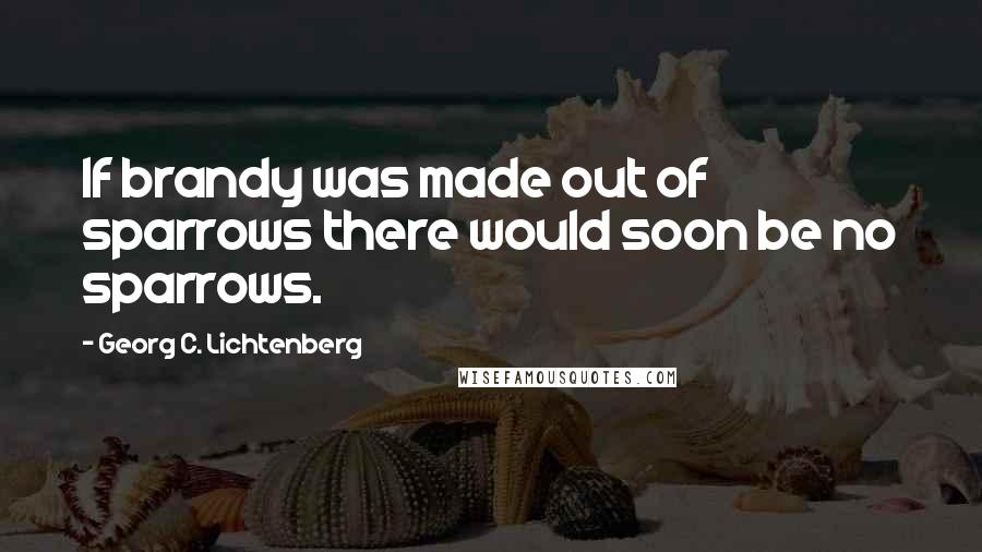 Georg C. Lichtenberg Quotes: If brandy was made out of sparrows there would soon be no sparrows.