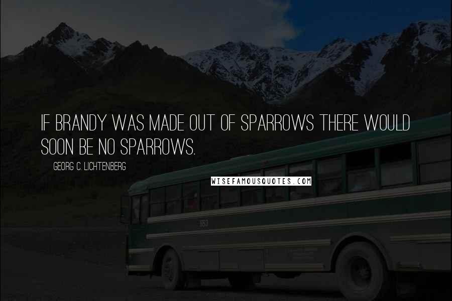 Georg C. Lichtenberg Quotes: If brandy was made out of sparrows there would soon be no sparrows.