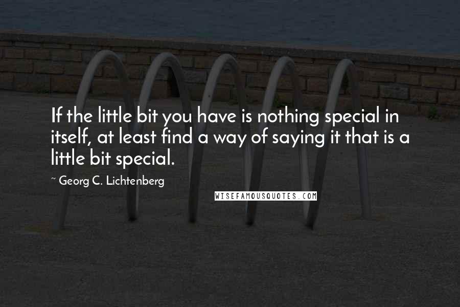 Georg C. Lichtenberg Quotes: If the little bit you have is nothing special in itself, at least find a way of saying it that is a little bit special.