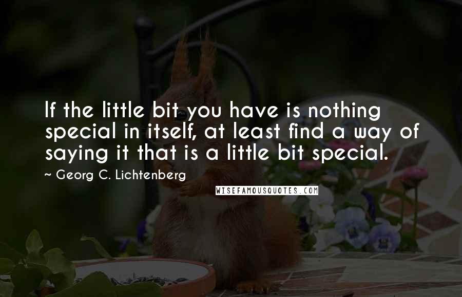 Georg C. Lichtenberg Quotes: If the little bit you have is nothing special in itself, at least find a way of saying it that is a little bit special.