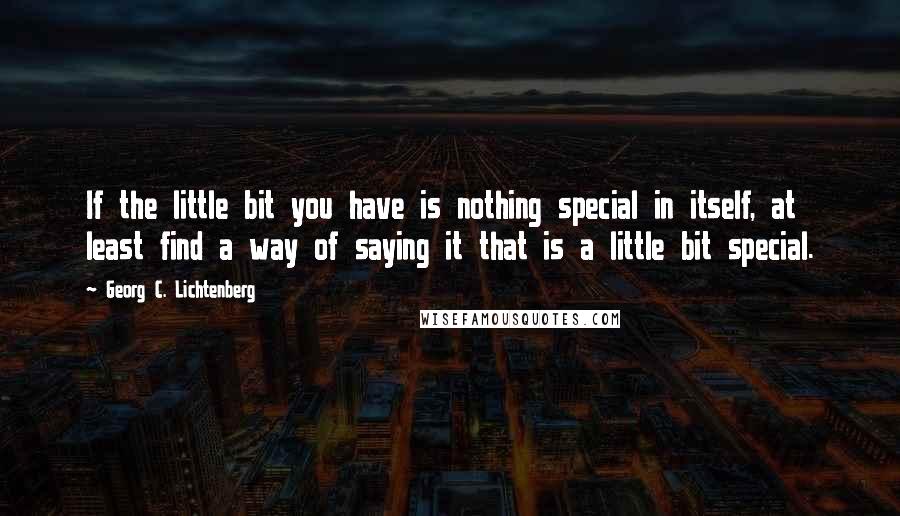 Georg C. Lichtenberg Quotes: If the little bit you have is nothing special in itself, at least find a way of saying it that is a little bit special.