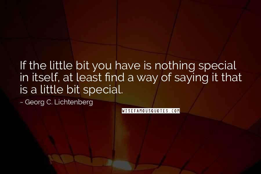 Georg C. Lichtenberg Quotes: If the little bit you have is nothing special in itself, at least find a way of saying it that is a little bit special.