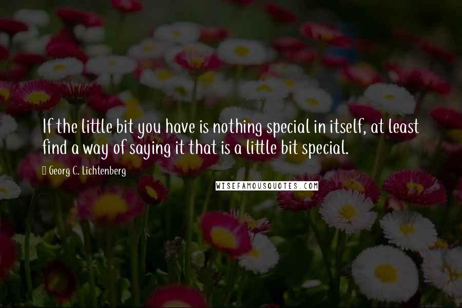 Georg C. Lichtenberg Quotes: If the little bit you have is nothing special in itself, at least find a way of saying it that is a little bit special.