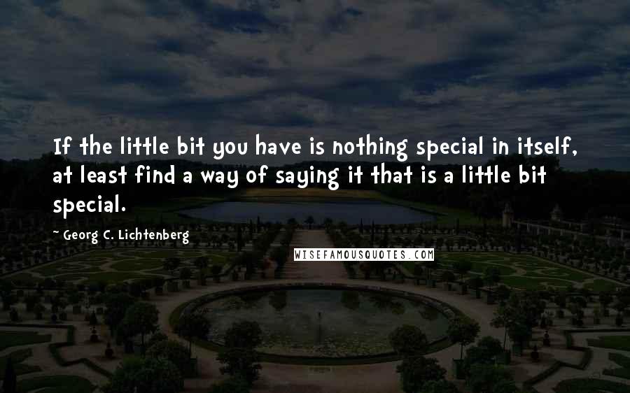 Georg C. Lichtenberg Quotes: If the little bit you have is nothing special in itself, at least find a way of saying it that is a little bit special.