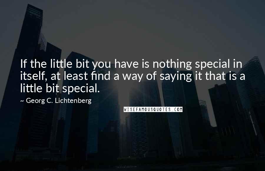 Georg C. Lichtenberg Quotes: If the little bit you have is nothing special in itself, at least find a way of saying it that is a little bit special.