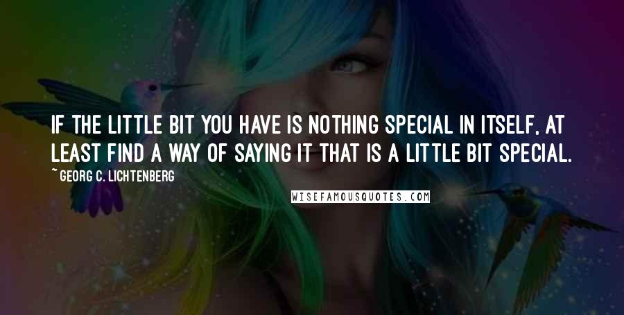 Georg C. Lichtenberg Quotes: If the little bit you have is nothing special in itself, at least find a way of saying it that is a little bit special.