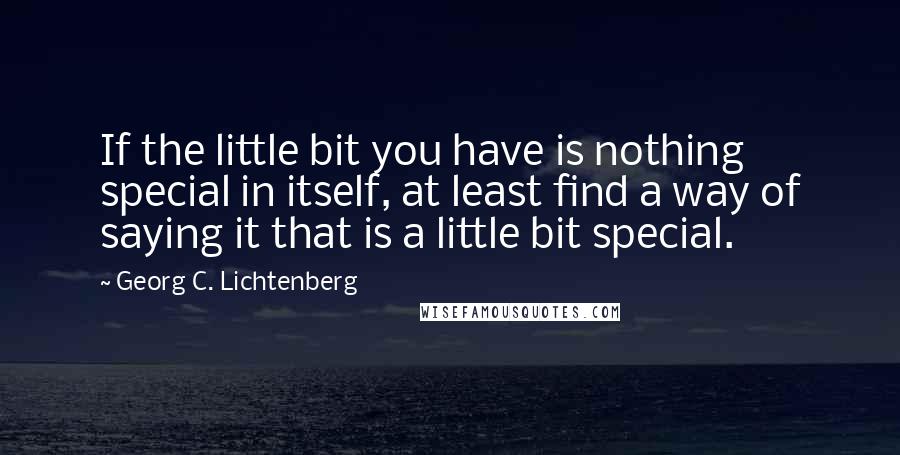 Georg C. Lichtenberg Quotes: If the little bit you have is nothing special in itself, at least find a way of saying it that is a little bit special.