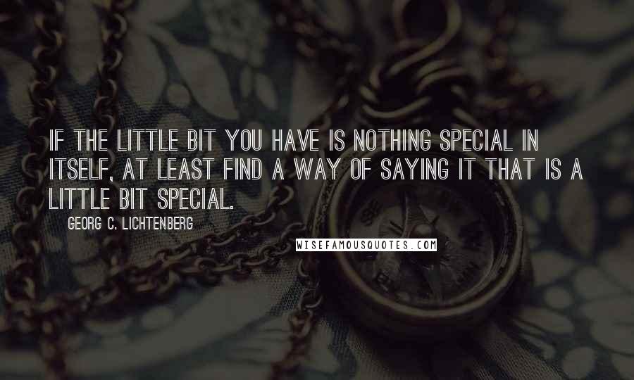 Georg C. Lichtenberg Quotes: If the little bit you have is nothing special in itself, at least find a way of saying it that is a little bit special.