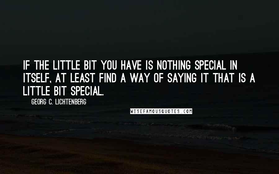 Georg C. Lichtenberg Quotes: If the little bit you have is nothing special in itself, at least find a way of saying it that is a little bit special.