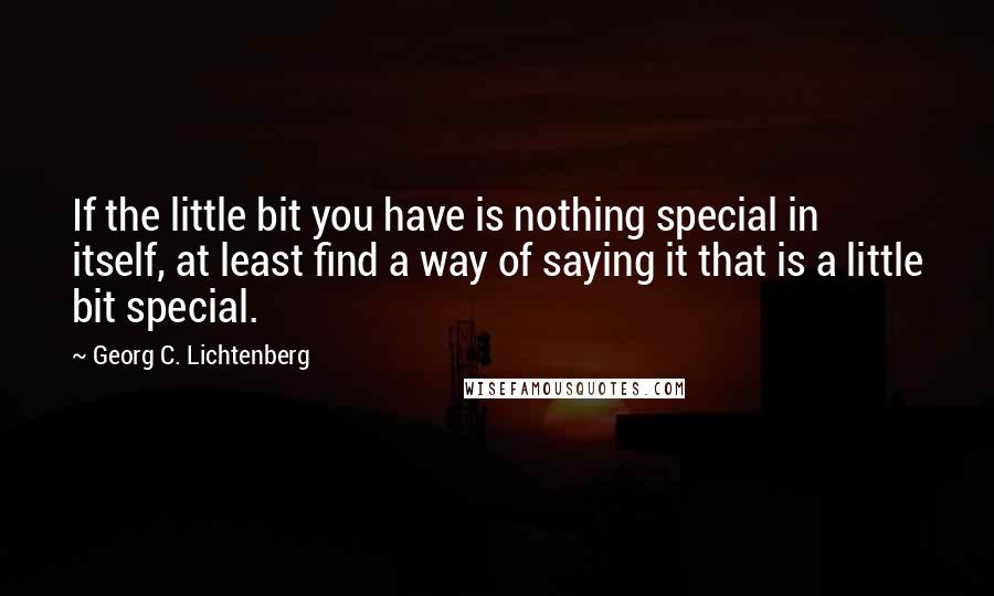 Georg C. Lichtenberg Quotes: If the little bit you have is nothing special in itself, at least find a way of saying it that is a little bit special.