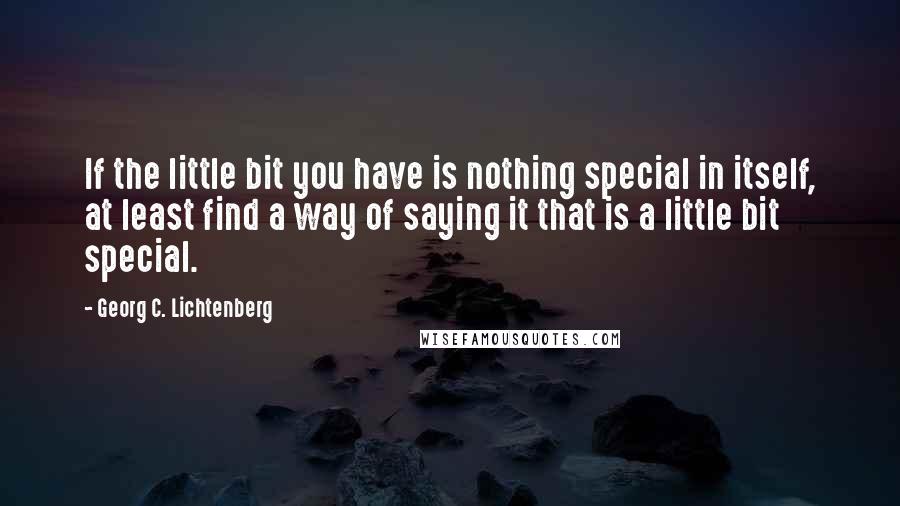 Georg C. Lichtenberg Quotes: If the little bit you have is nothing special in itself, at least find a way of saying it that is a little bit special.