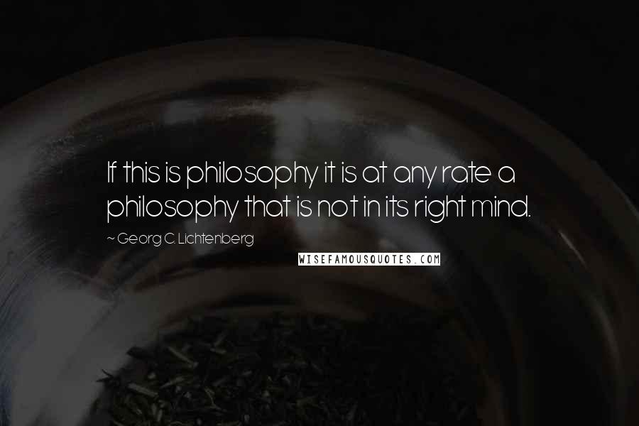 Georg C. Lichtenberg Quotes: If this is philosophy it is at any rate a philosophy that is not in its right mind.