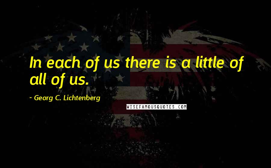 Georg C. Lichtenberg Quotes: In each of us there is a little of all of us.