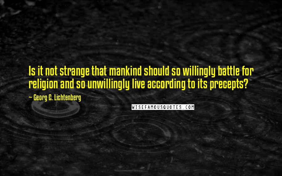 Georg C. Lichtenberg Quotes: Is it not strange that mankind should so willingly battle for religion and so unwillingly live according to its precepts?