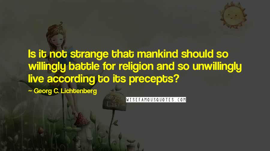 Georg C. Lichtenberg Quotes: Is it not strange that mankind should so willingly battle for religion and so unwillingly live according to its precepts?