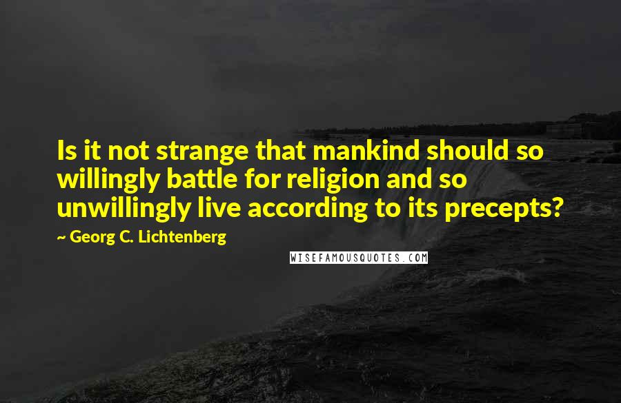 Georg C. Lichtenberg Quotes: Is it not strange that mankind should so willingly battle for religion and so unwillingly live according to its precepts?