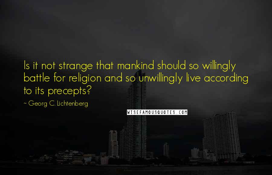 Georg C. Lichtenberg Quotes: Is it not strange that mankind should so willingly battle for religion and so unwillingly live according to its precepts?