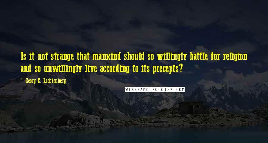 Georg C. Lichtenberg Quotes: Is it not strange that mankind should so willingly battle for religion and so unwillingly live according to its precepts?