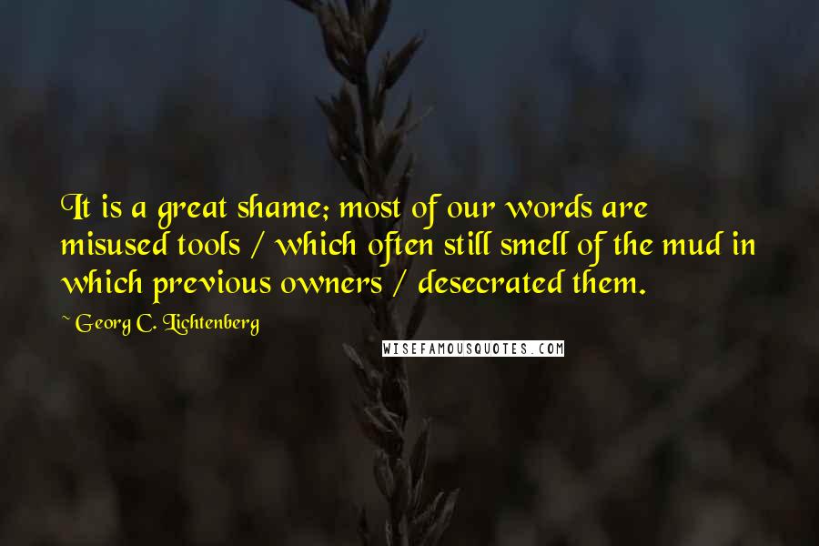 Georg C. Lichtenberg Quotes: It is a great shame; most of our words are misused tools / which often still smell of the mud in which previous owners / desecrated them.