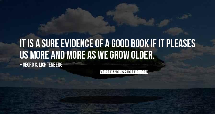 Georg C. Lichtenberg Quotes: It is a sure evidence of a good book if it pleases us more and more as we grow older.