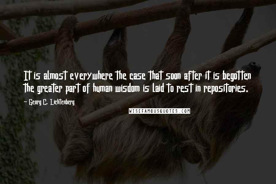 Georg C. Lichtenberg Quotes: It is almost everywhere the case that soon after it is begotten the greater part of human wisdom is laid to rest in repositories.