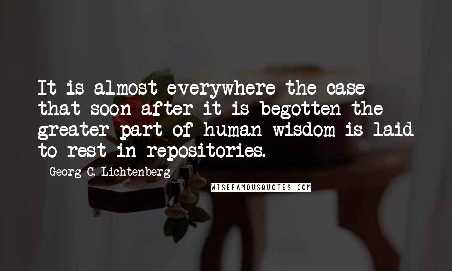 Georg C. Lichtenberg Quotes: It is almost everywhere the case that soon after it is begotten the greater part of human wisdom is laid to rest in repositories.