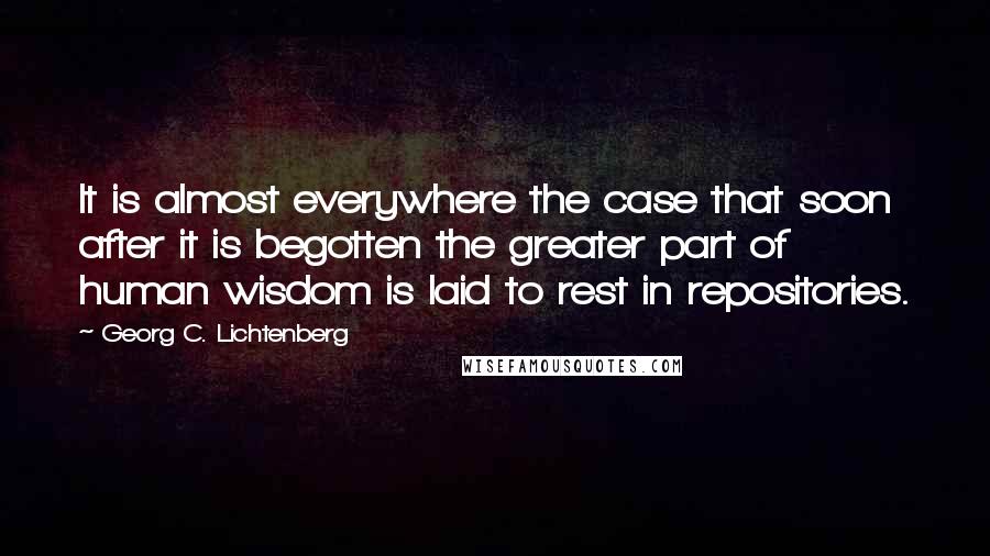 Georg C. Lichtenberg Quotes: It is almost everywhere the case that soon after it is begotten the greater part of human wisdom is laid to rest in repositories.