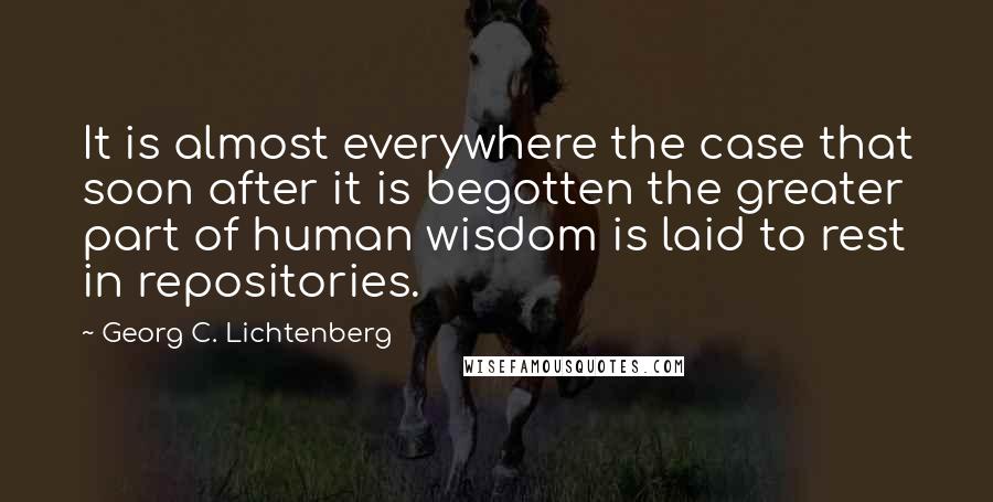 Georg C. Lichtenberg Quotes: It is almost everywhere the case that soon after it is begotten the greater part of human wisdom is laid to rest in repositories.