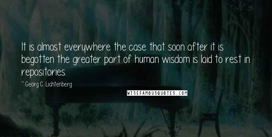 Georg C. Lichtenberg Quotes: It is almost everywhere the case that soon after it is begotten the greater part of human wisdom is laid to rest in repositories.