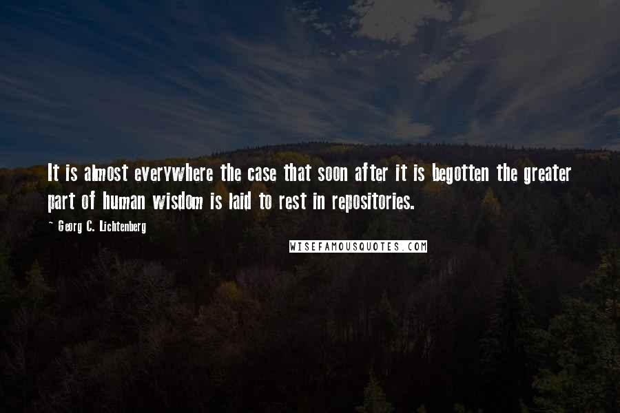 Georg C. Lichtenberg Quotes: It is almost everywhere the case that soon after it is begotten the greater part of human wisdom is laid to rest in repositories.