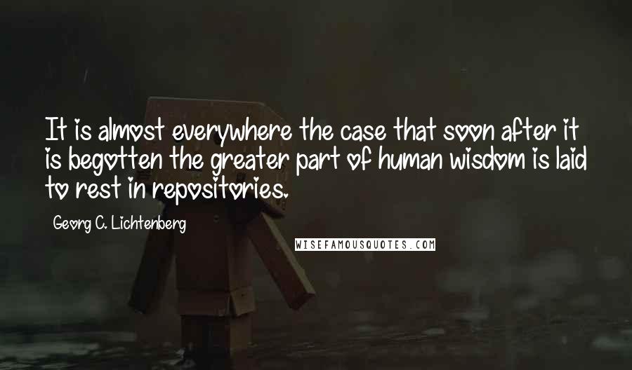 Georg C. Lichtenberg Quotes: It is almost everywhere the case that soon after it is begotten the greater part of human wisdom is laid to rest in repositories.