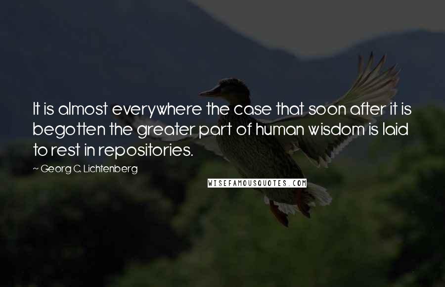 Georg C. Lichtenberg Quotes: It is almost everywhere the case that soon after it is begotten the greater part of human wisdom is laid to rest in repositories.