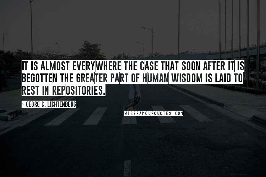 Georg C. Lichtenberg Quotes: It is almost everywhere the case that soon after it is begotten the greater part of human wisdom is laid to rest in repositories.