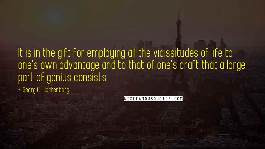 Georg C. Lichtenberg Quotes: It is in the gift for employing all the vicissitudes of life to one's own advantage and to that of one's craft that a large part of genius consists.