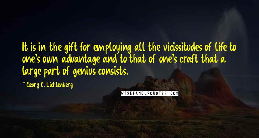 Georg C. Lichtenberg Quotes: It is in the gift for employing all the vicissitudes of life to one's own advantage and to that of one's craft that a large part of genius consists.