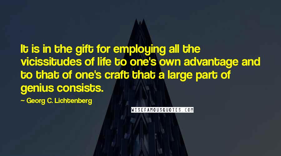 Georg C. Lichtenberg Quotes: It is in the gift for employing all the vicissitudes of life to one's own advantage and to that of one's craft that a large part of genius consists.