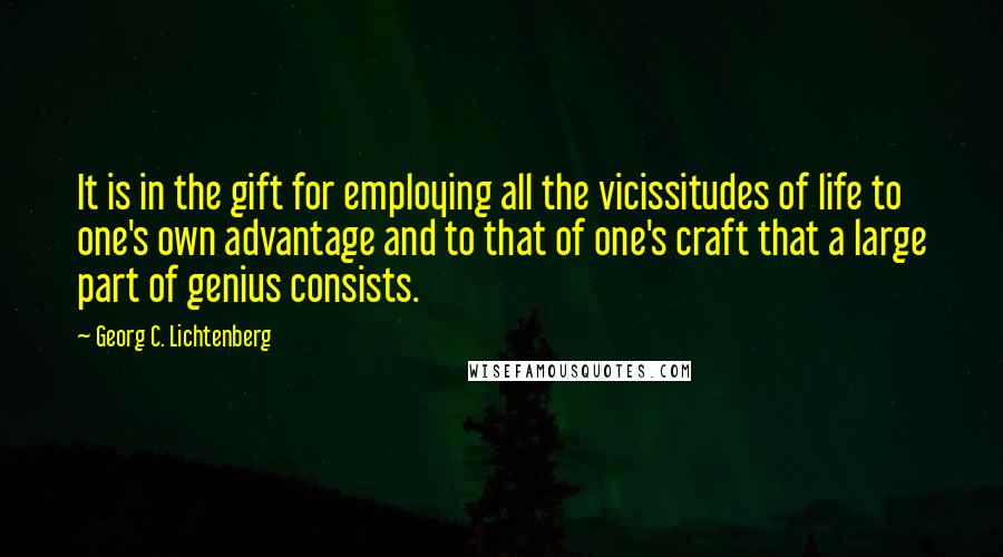 Georg C. Lichtenberg Quotes: It is in the gift for employing all the vicissitudes of life to one's own advantage and to that of one's craft that a large part of genius consists.