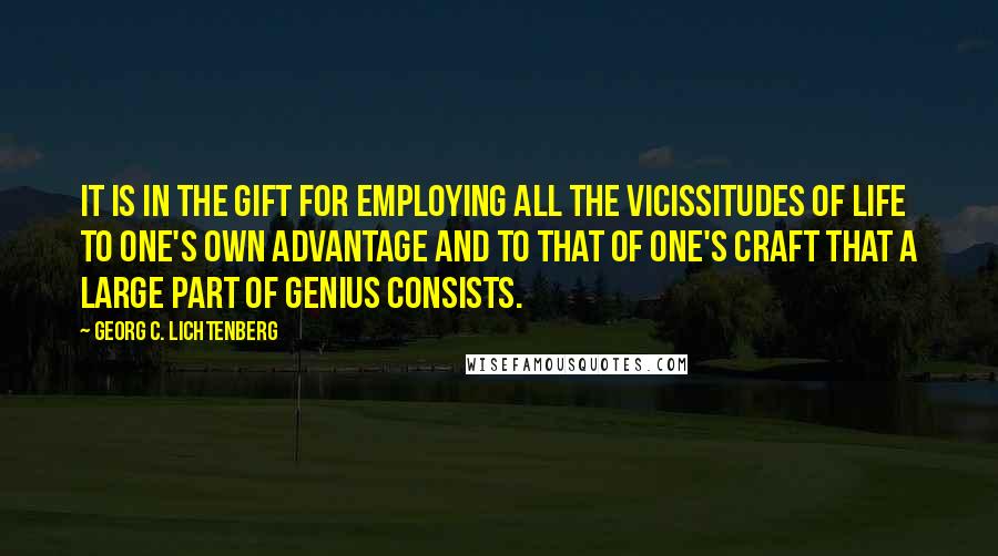 Georg C. Lichtenberg Quotes: It is in the gift for employing all the vicissitudes of life to one's own advantage and to that of one's craft that a large part of genius consists.