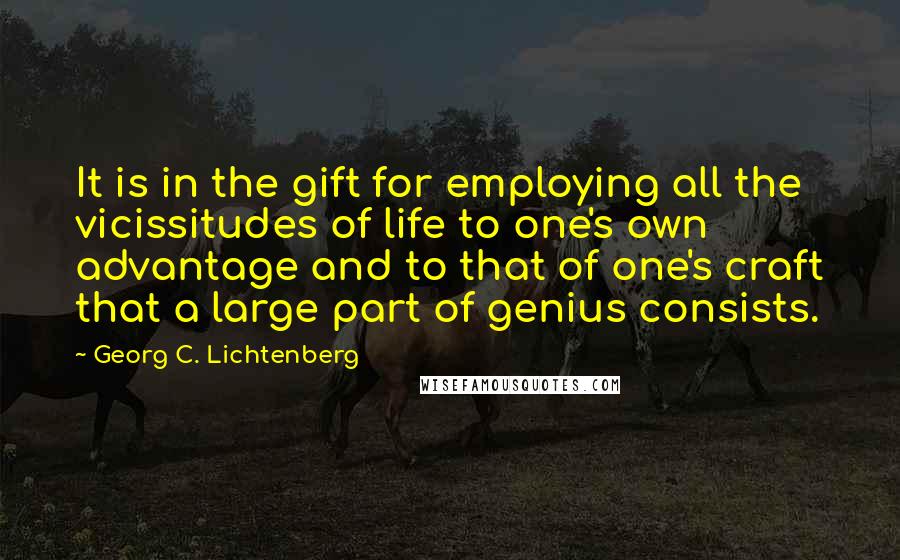 Georg C. Lichtenberg Quotes: It is in the gift for employing all the vicissitudes of life to one's own advantage and to that of one's craft that a large part of genius consists.