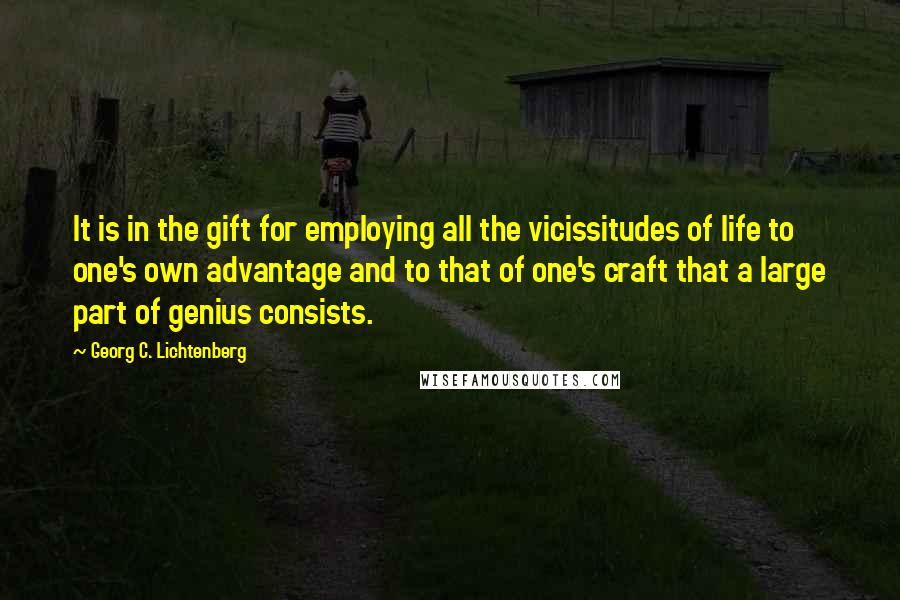 Georg C. Lichtenberg Quotes: It is in the gift for employing all the vicissitudes of life to one's own advantage and to that of one's craft that a large part of genius consists.