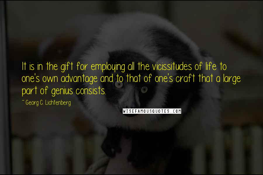 Georg C. Lichtenberg Quotes: It is in the gift for employing all the vicissitudes of life to one's own advantage and to that of one's craft that a large part of genius consists.