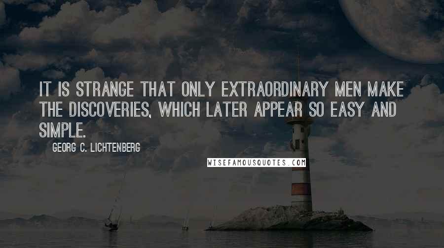 Georg C. Lichtenberg Quotes: It is strange that only extraordinary men make the discoveries, which later appear so easy and simple.