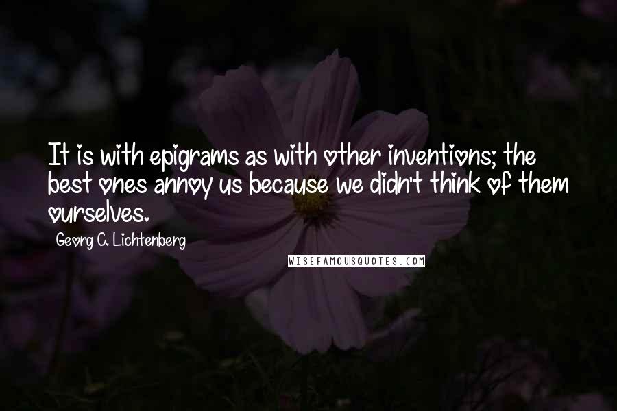 Georg C. Lichtenberg Quotes: It is with epigrams as with other inventions; the best ones annoy us because we didn't think of them ourselves.