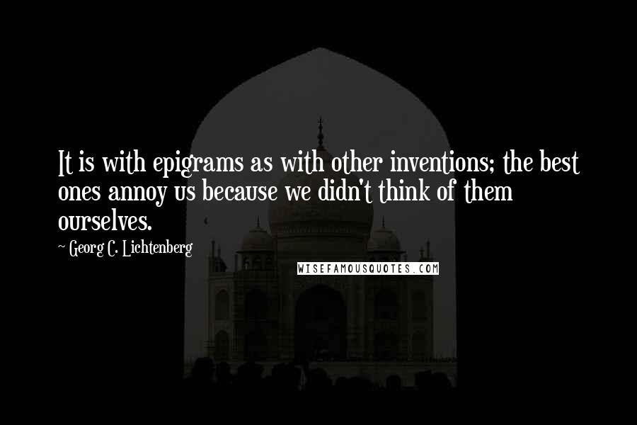 Georg C. Lichtenberg Quotes: It is with epigrams as with other inventions; the best ones annoy us because we didn't think of them ourselves.