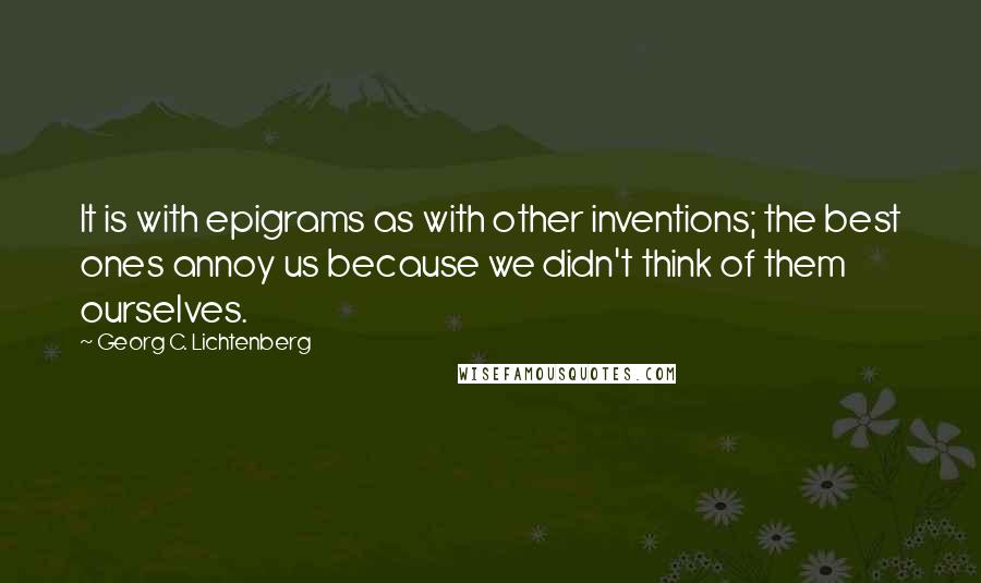 Georg C. Lichtenberg Quotes: It is with epigrams as with other inventions; the best ones annoy us because we didn't think of them ourselves.