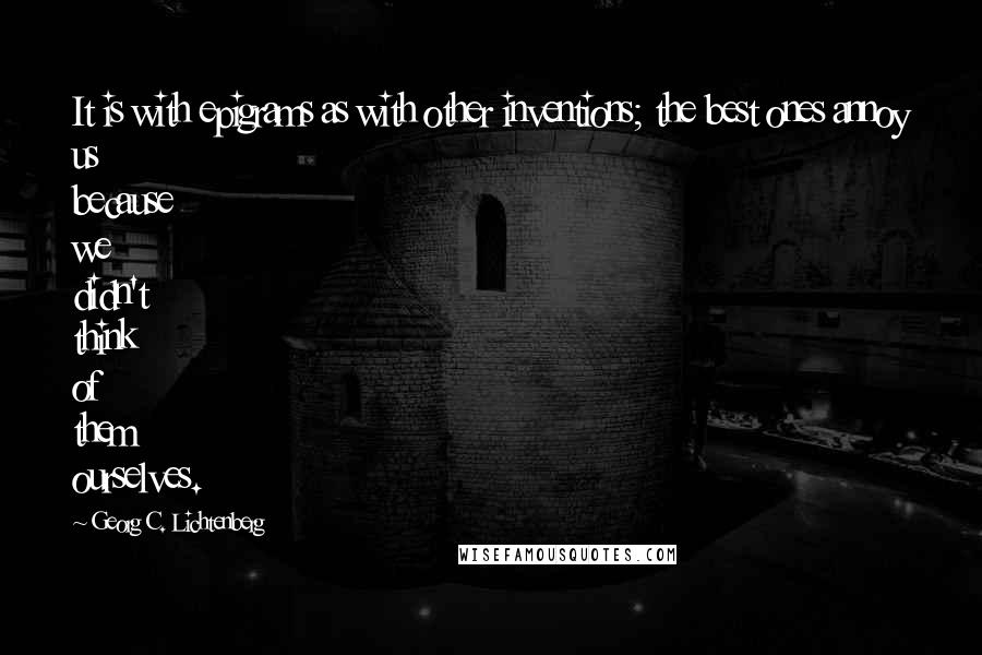 Georg C. Lichtenberg Quotes: It is with epigrams as with other inventions; the best ones annoy us because we didn't think of them ourselves.