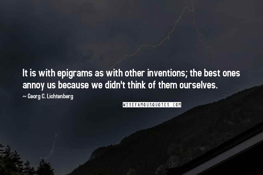 Georg C. Lichtenberg Quotes: It is with epigrams as with other inventions; the best ones annoy us because we didn't think of them ourselves.