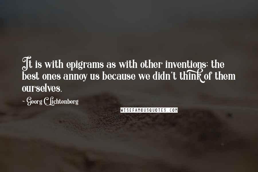 Georg C. Lichtenberg Quotes: It is with epigrams as with other inventions; the best ones annoy us because we didn't think of them ourselves.