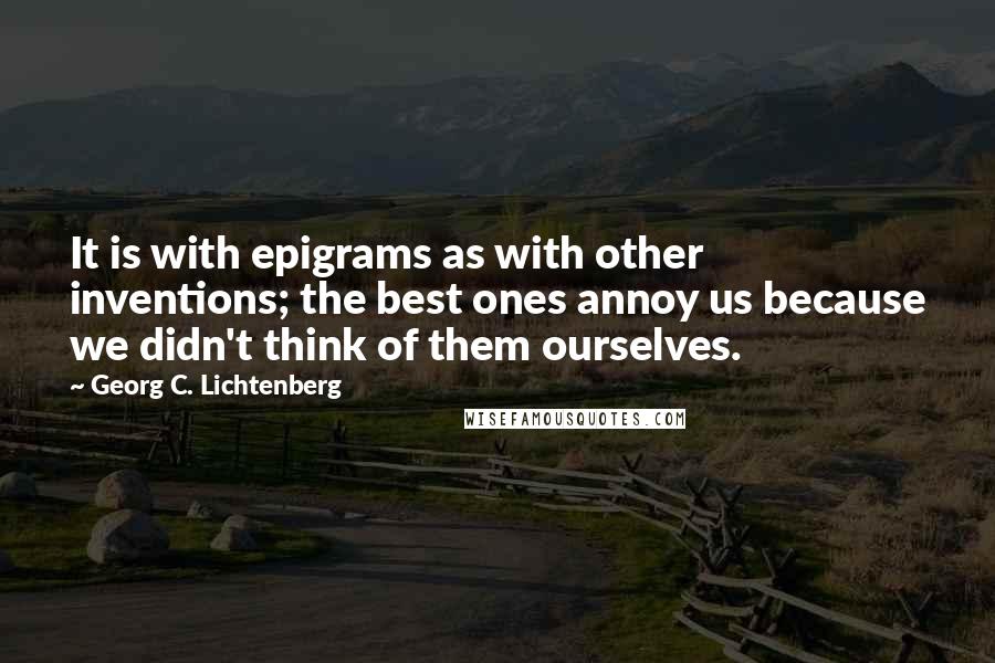 Georg C. Lichtenberg Quotes: It is with epigrams as with other inventions; the best ones annoy us because we didn't think of them ourselves.